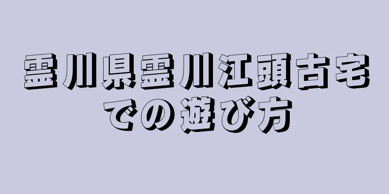 霊川県霊川江頭古宅での遊び方