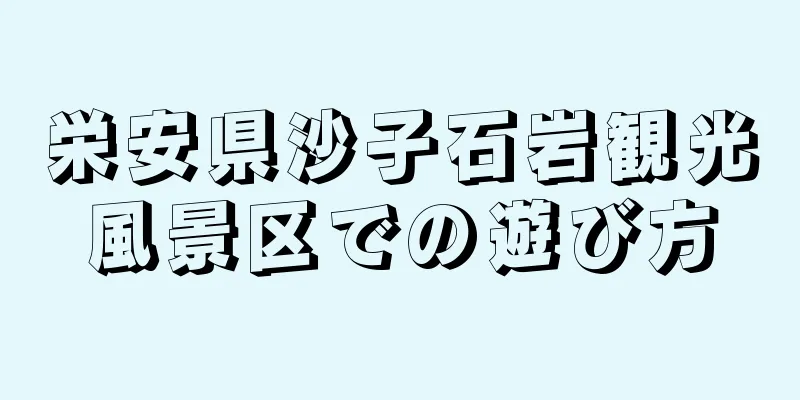 栄安県沙子石岩観光風景区での遊び方