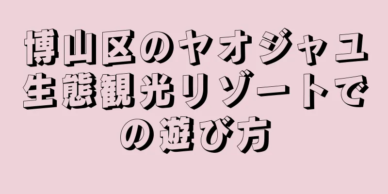 博山区のヤオジャユ生態観光リゾートでの遊び方