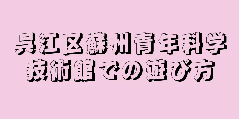 呉江区蘇州青年科学技術館での遊び方