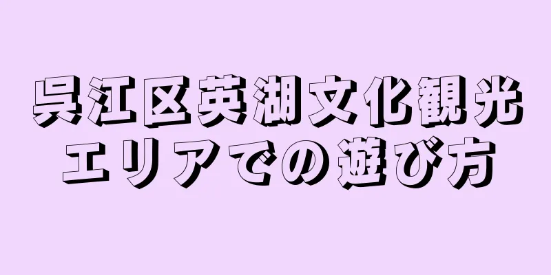 呉江区英湖文化観光エリアでの遊び方