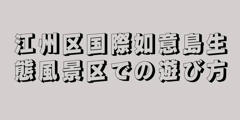 江州区国際如意島生態風景区での遊び方