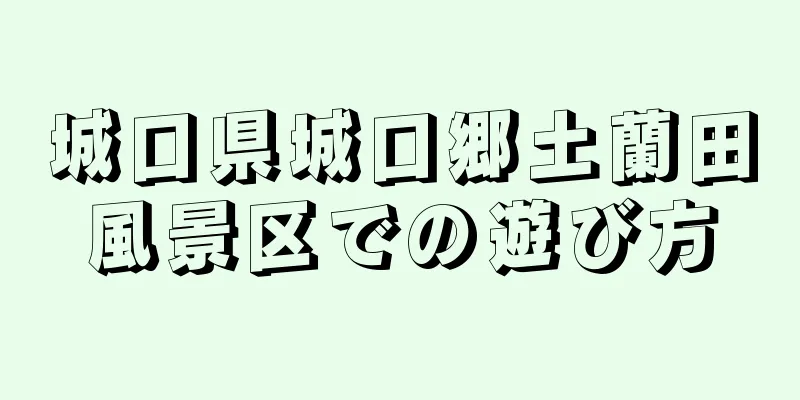 城口県城口郷土蘭田風景区での遊び方