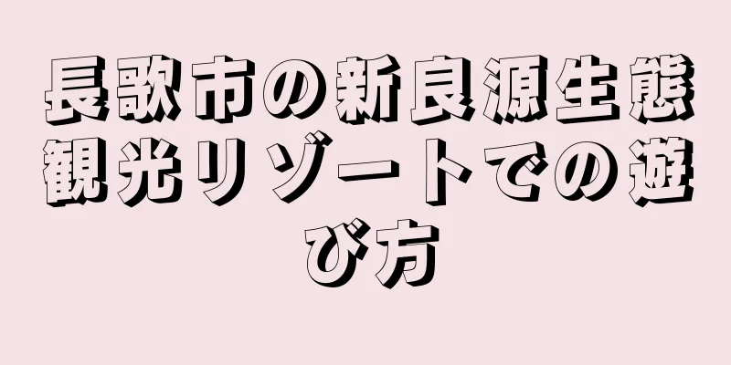 長歌市の新良源生態観光リゾートでの遊び方