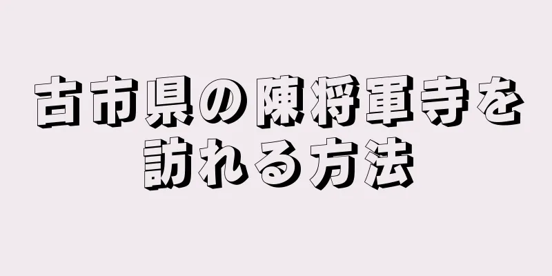 古市県の陳将軍寺を訪れる方法