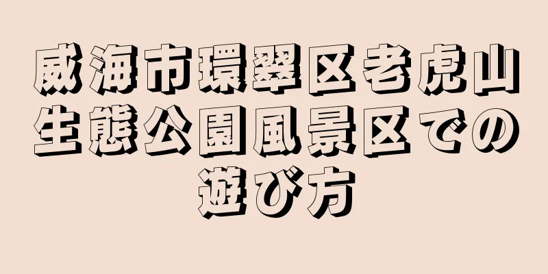 威海市環翠区老虎山生態公園風景区での遊び方