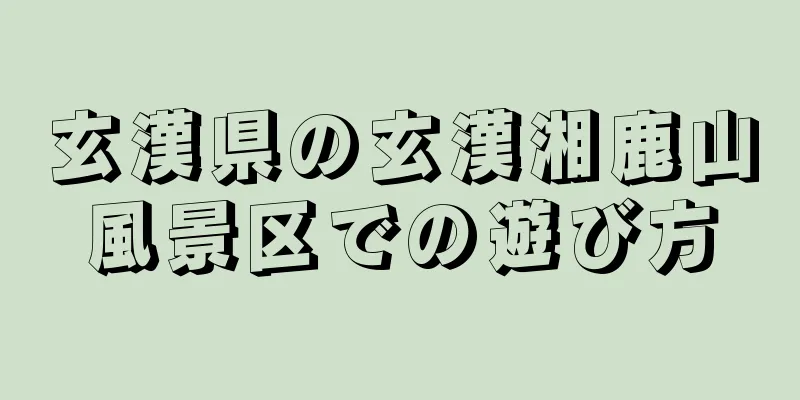 玄漢県の玄漢湘鹿山風景区での遊び方
