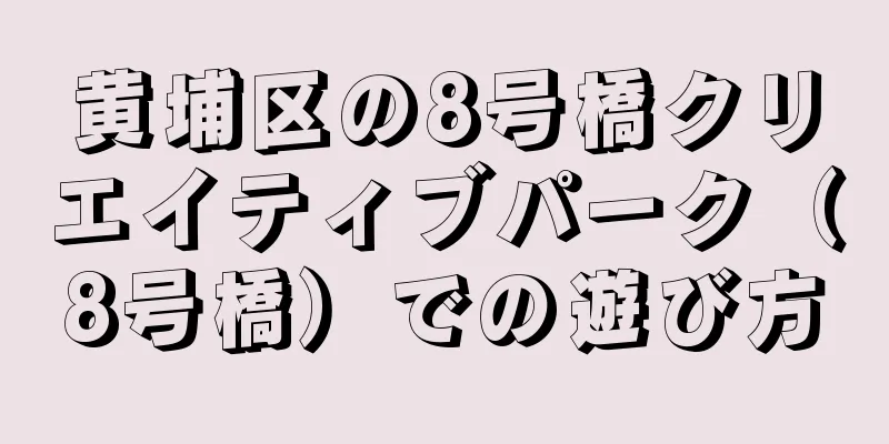 黄埔区の8号橋クリエイティブパーク（8号橋）での遊び方