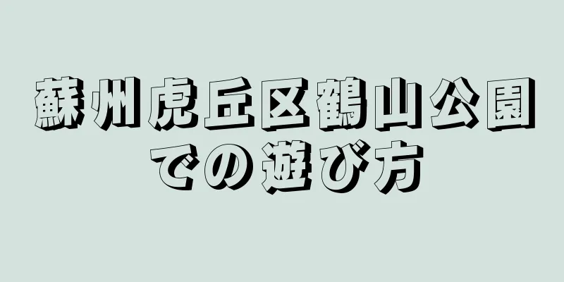 蘇州虎丘区鶴山公園での遊び方