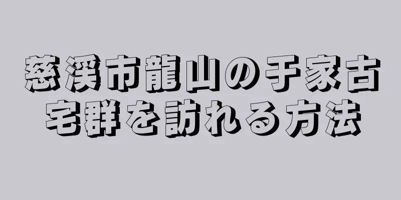 慈渓市龍山の于家古宅群を訪れる方法