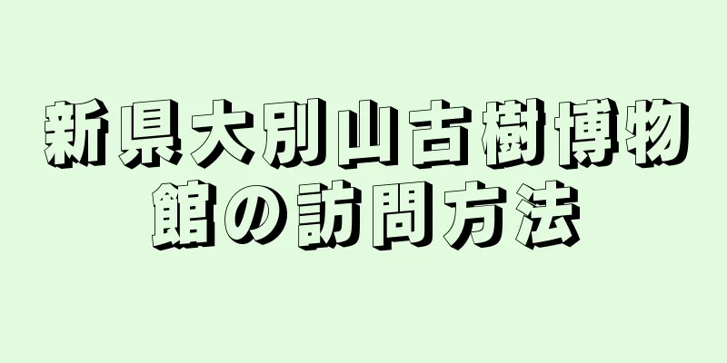 新県大別山古樹博物館の訪問方法