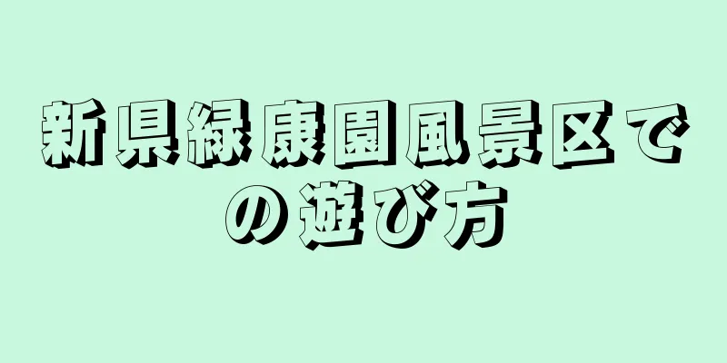 新県緑康園風景区での遊び方