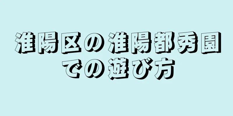 淮陽区の淮陽都秀園での遊び方
