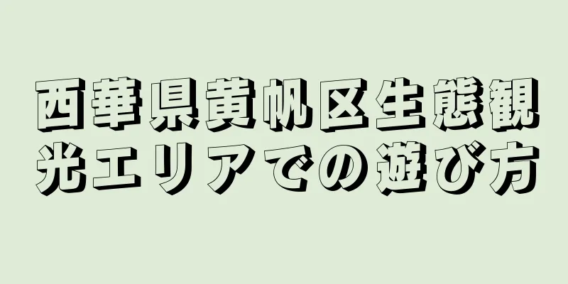 西華県黄帆区生態観光エリアでの遊び方