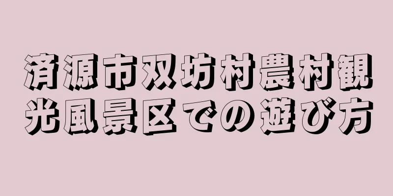 済源市双坊村農村観光風景区での遊び方