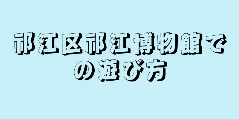 祁江区祁江博物館での遊び方