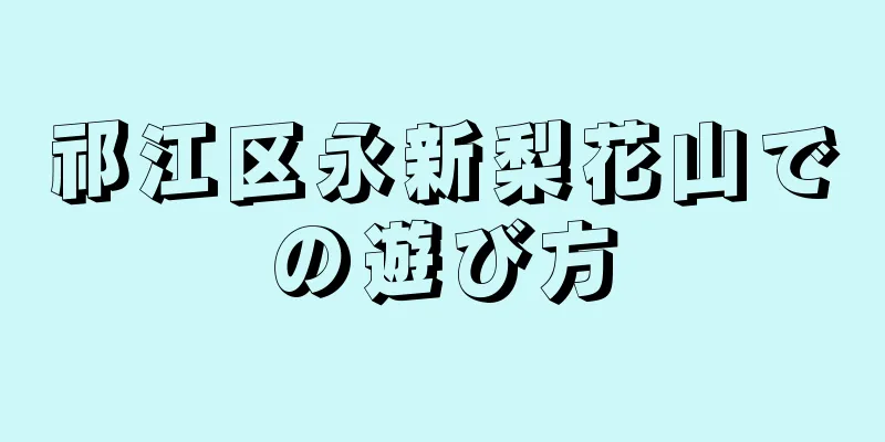 祁江区永新梨花山での遊び方
