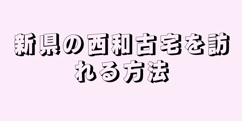 新県の西和古宅を訪れる方法