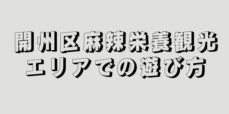開州区麻辣栄養観光エリアでの遊び方