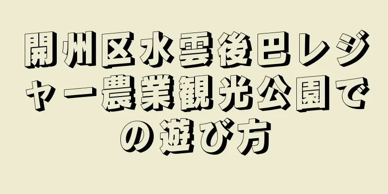 開州区水雲後巴レジャー農業観光公園での遊び方