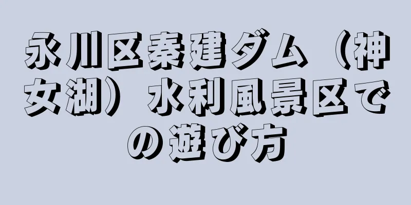 永川区秦建ダム（神女湖）水利風景区での遊び方