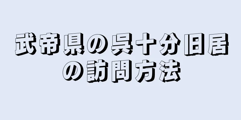 武帝県の呉十分旧居の訪問方法