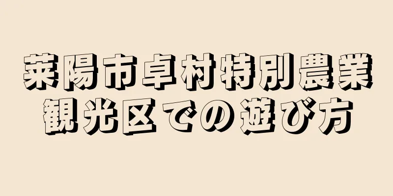 莱陽市卓村特別農業観光区での遊び方