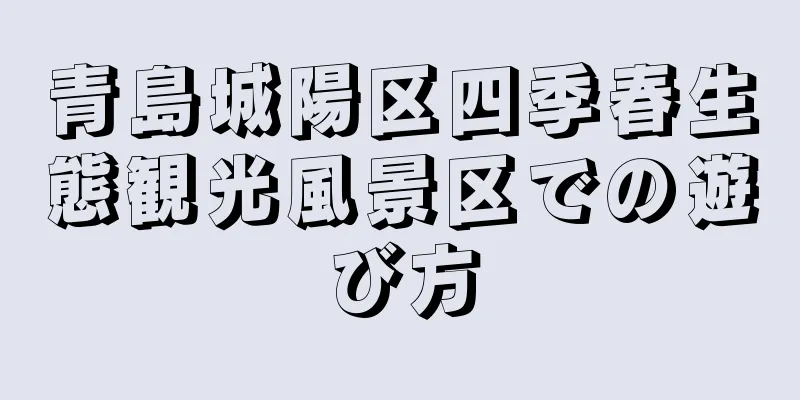 青島城陽区四季春生態観光風景区での遊び方