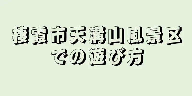 棲霞市天溝山風景区での遊び方
