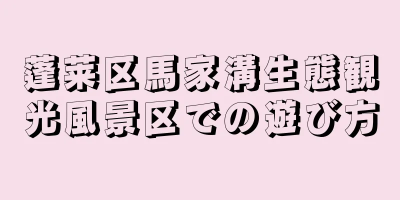 蓬莱区馬家溝生態観光風景区での遊び方