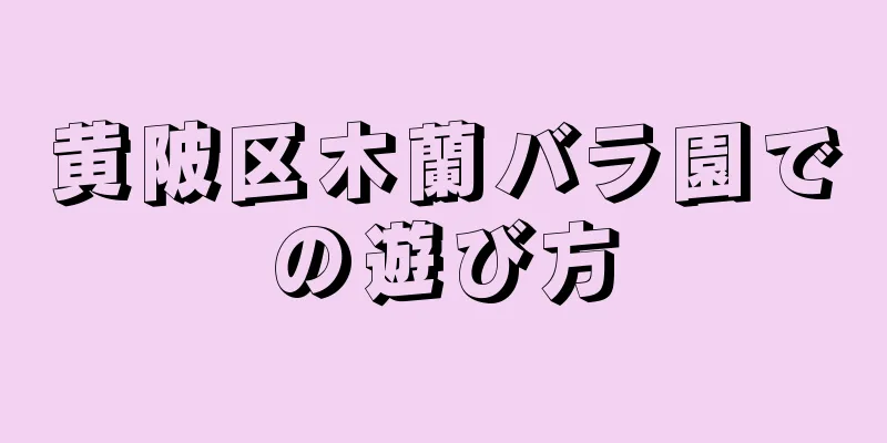 黄陂区木蘭バラ園での遊び方