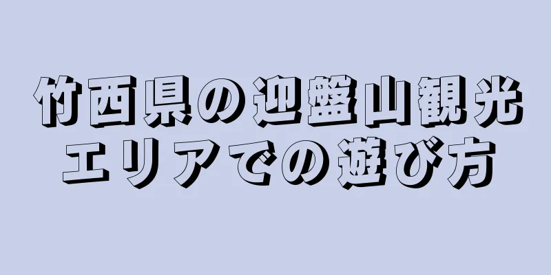 竹西県の迎盤山観光エリアでの遊び方