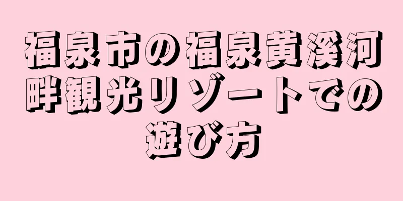 福泉市の福泉黄溪河畔観光リゾートでの遊び方