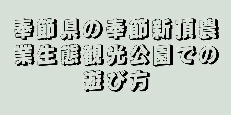奉節県の奉節新頂農業生態観光公園での遊び方
