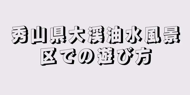 秀山県大渓油水風景区での遊び方