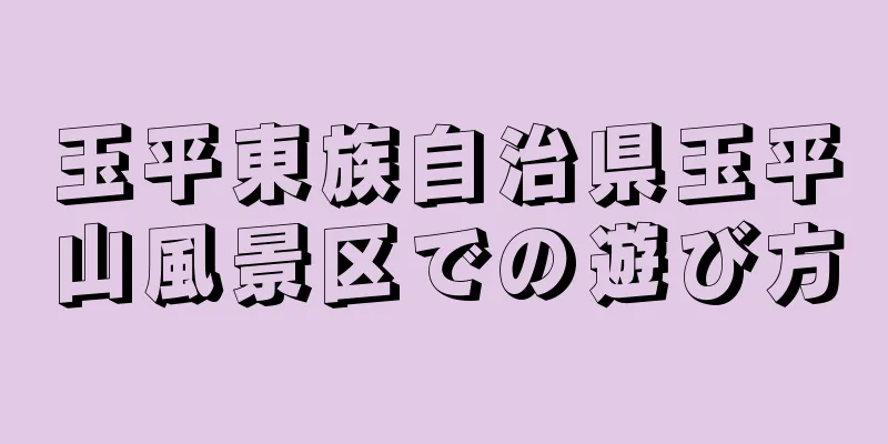 玉平東族自治県玉平山風景区での遊び方
