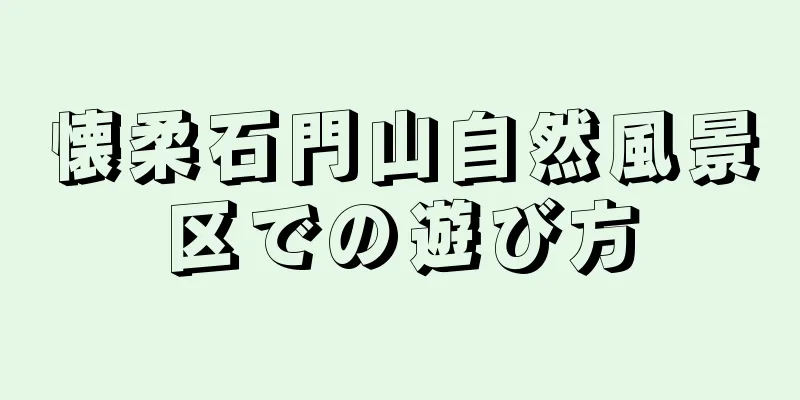 懐柔石門山自然風景区での遊び方