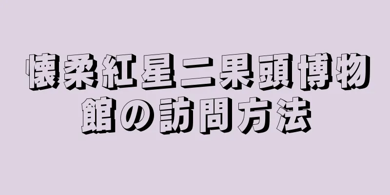 懐柔紅星二果頭博物館の訪問方法