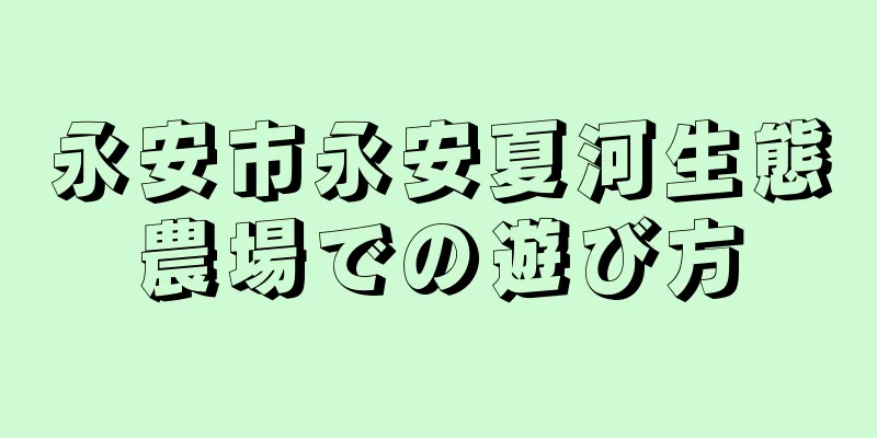 永安市永安夏河生態農場での遊び方
