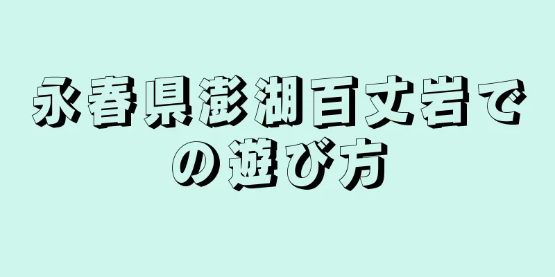 永春県澎湖百丈岩での遊び方