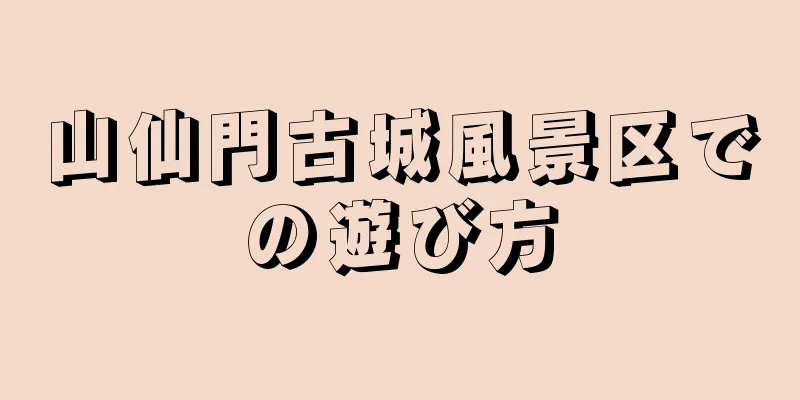 山仙門古城風景区での遊び方