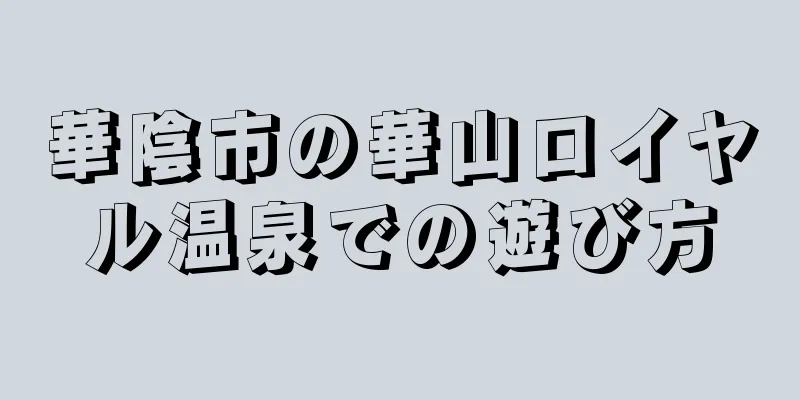 華陰市の華山ロイヤル温泉での遊び方