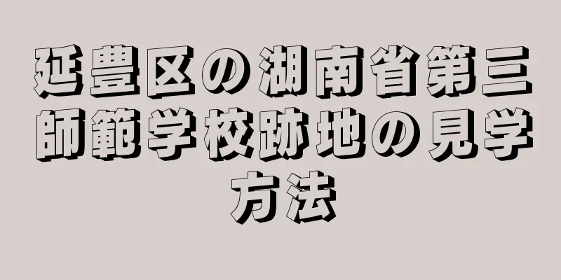 延豊区の湖南省第三師範学校跡地の見学方法