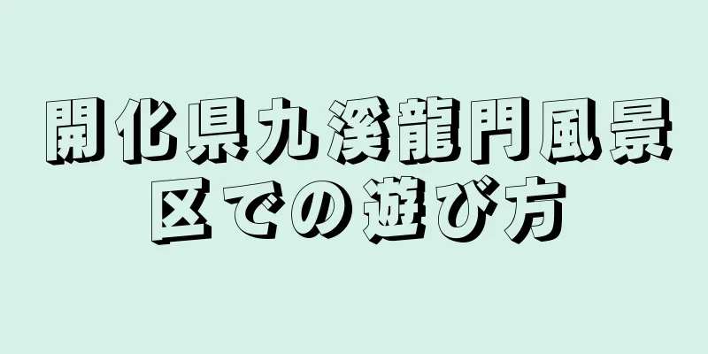 開化県九溪龍門風景区での遊び方