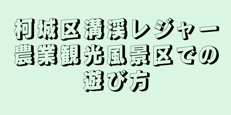柯城区溝渓レジャー農業観光風景区での遊び方