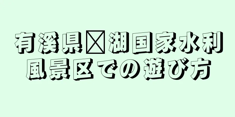 有溪県閩湖国家水利風景区での遊び方