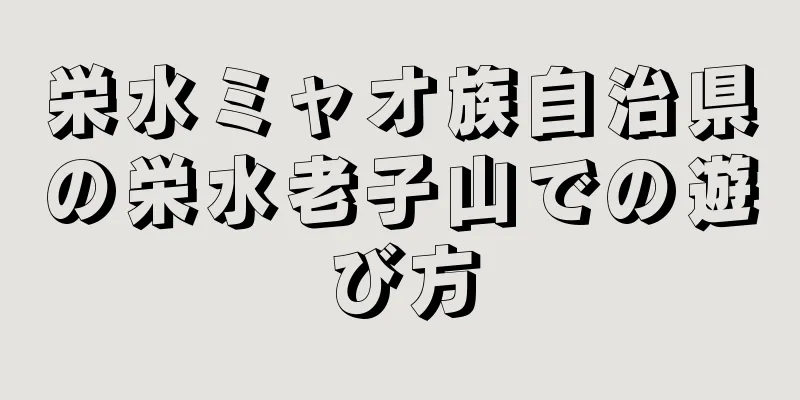 栄水ミャオ族自治県の栄水老子山での遊び方