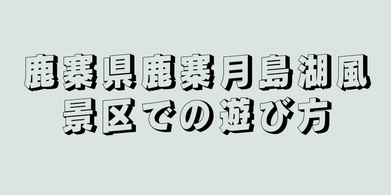 鹿寨県鹿寨月島湖風景区での遊び方
