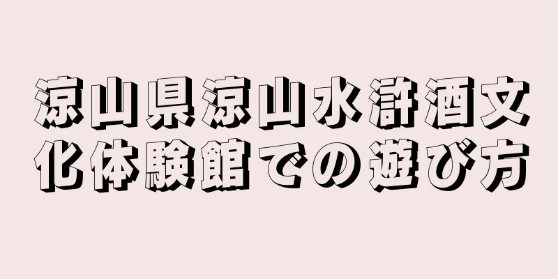 涼山県涼山水滸酒文化体験館での遊び方