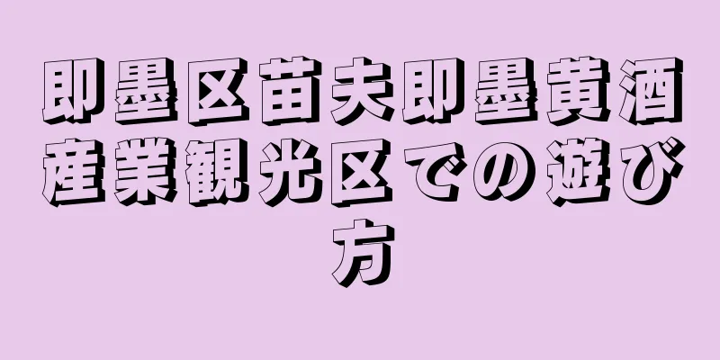 即墨区苗夫即墨黄酒産業観光区での遊び方